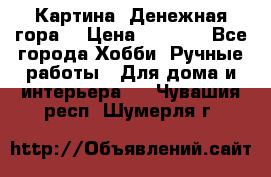 Картина “Денежная гора“ › Цена ­ 4 000 - Все города Хобби. Ручные работы » Для дома и интерьера   . Чувашия респ.,Шумерля г.